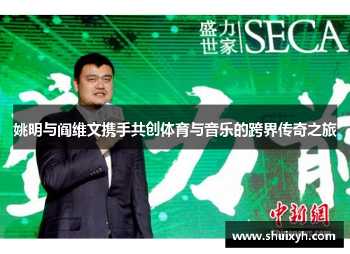 姚明与阎维文携手共创体育与音乐的跨界传奇之旅