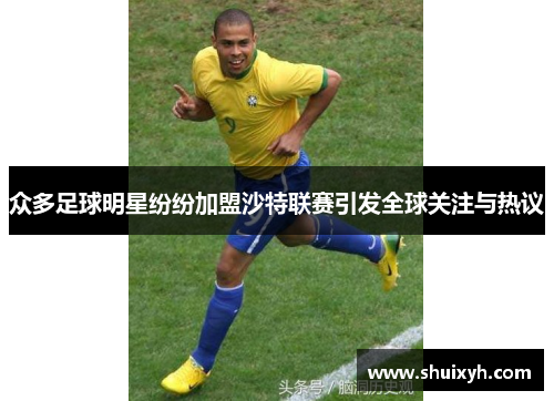 众多足球明星纷纷加盟沙特联赛引发全球关注与热议