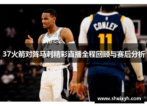 37火箭对阵马刺精彩直播全程回顾与赛后分析