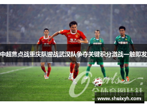 中超焦点战重庆队迎战武汉队争夺关键积分激战一触即发
