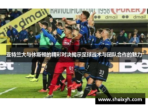 亚特兰大与休斯顿的精彩对决揭示足球战术与团队合作的魅力