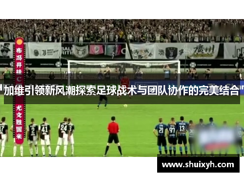 加维引领新风潮探索足球战术与团队协作的完美结合