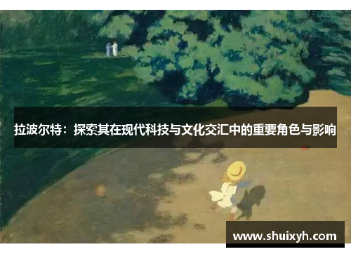 拉波尔特：探索其在现代科技与文化交汇中的重要角色与影响