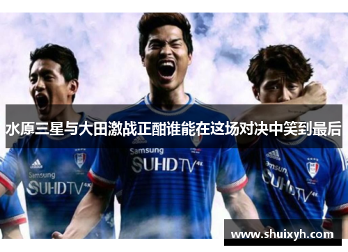 水原三星与大田激战正酣谁能在这场对决中笑到最后