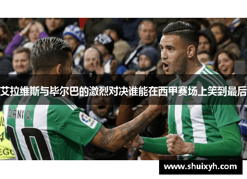艾拉维斯与毕尔巴的激烈对决谁能在西甲赛场上笑到最后