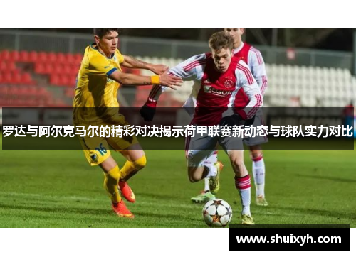 罗达与阿尔克马尔的精彩对决揭示荷甲联赛新动态与球队实力对比
